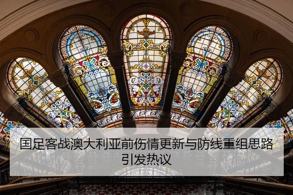 国足客战澳大利亚前伤情更新与防线重组思路引发热议